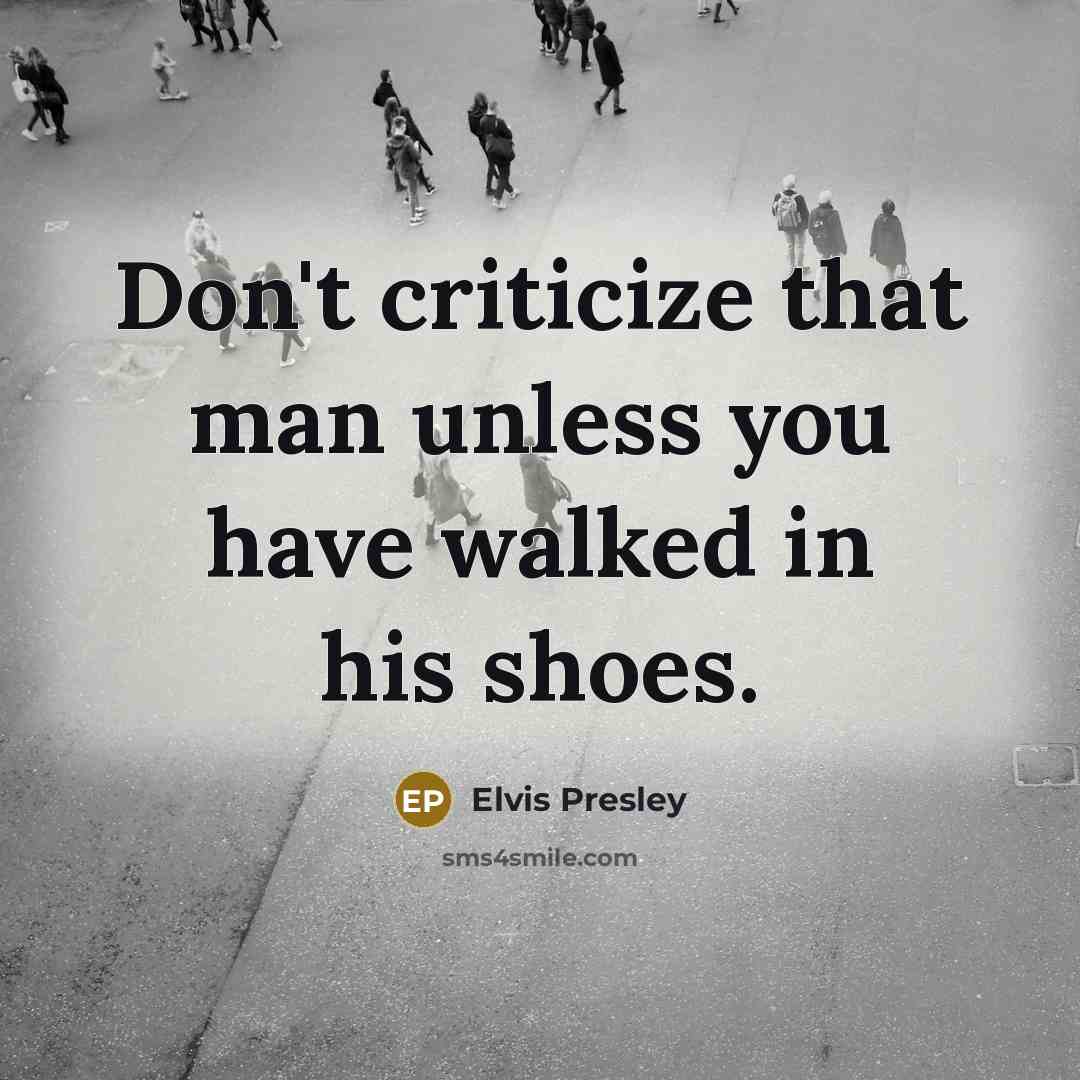 “Don't criticize that man unless you have walked in his shoes.” quote by Elvis Presley