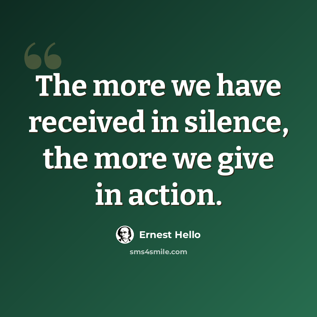 “The more we have received in silence, the more we give in action.” quote by Ernest Hello