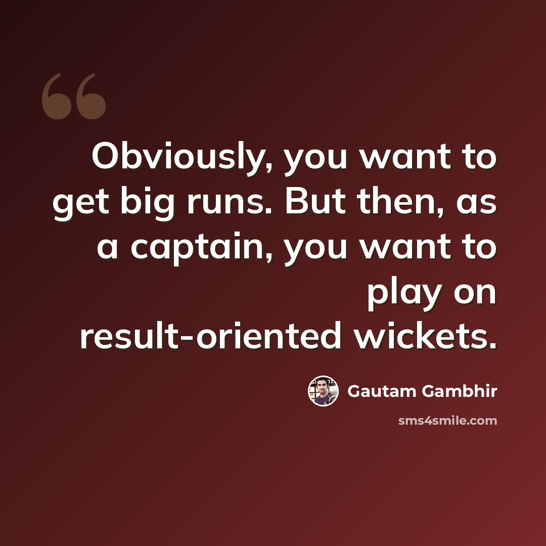 “Obviously, you want to get big runs. But then, as a captain, you want to play on result-oriented wickets.” quote by Gautam Gambhir
