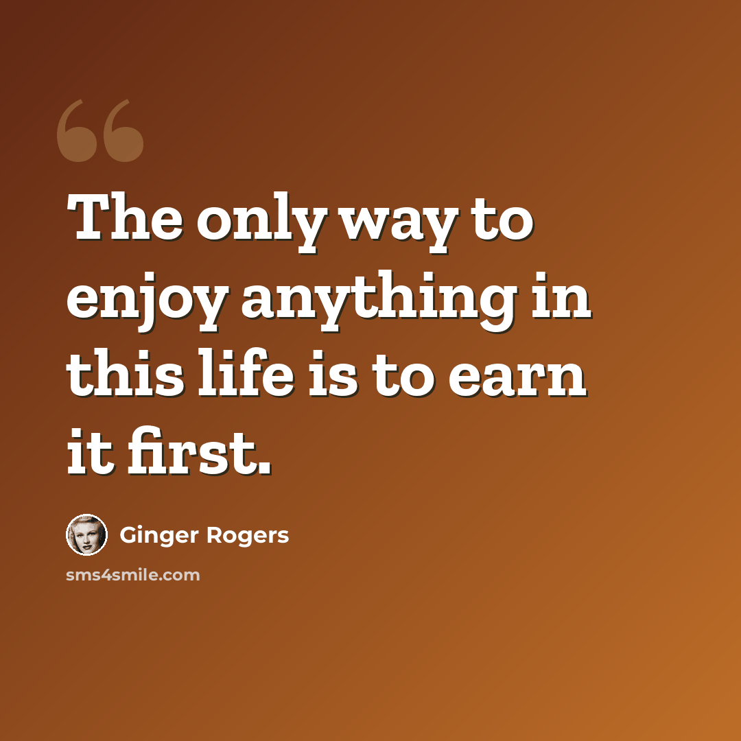 “The only way to enjoy anything in this life is to earn it first.” quote by Ginger Rogers