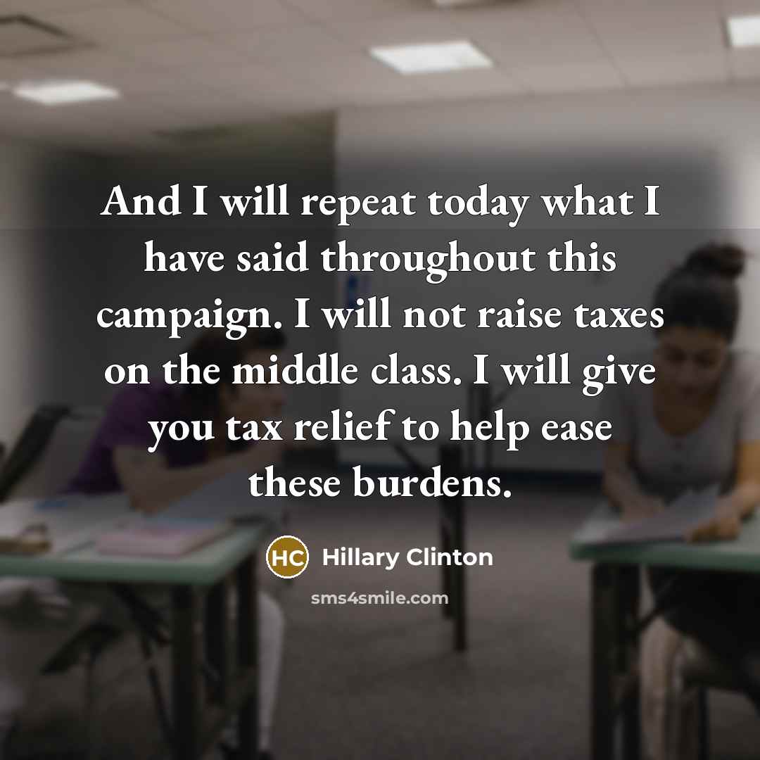 “And I will repeat today what I have said throughout this campaign. I will not raise taxes on the middle class. I will give you tax relief to help ease these burdens.” quote by Hillary Clinton
