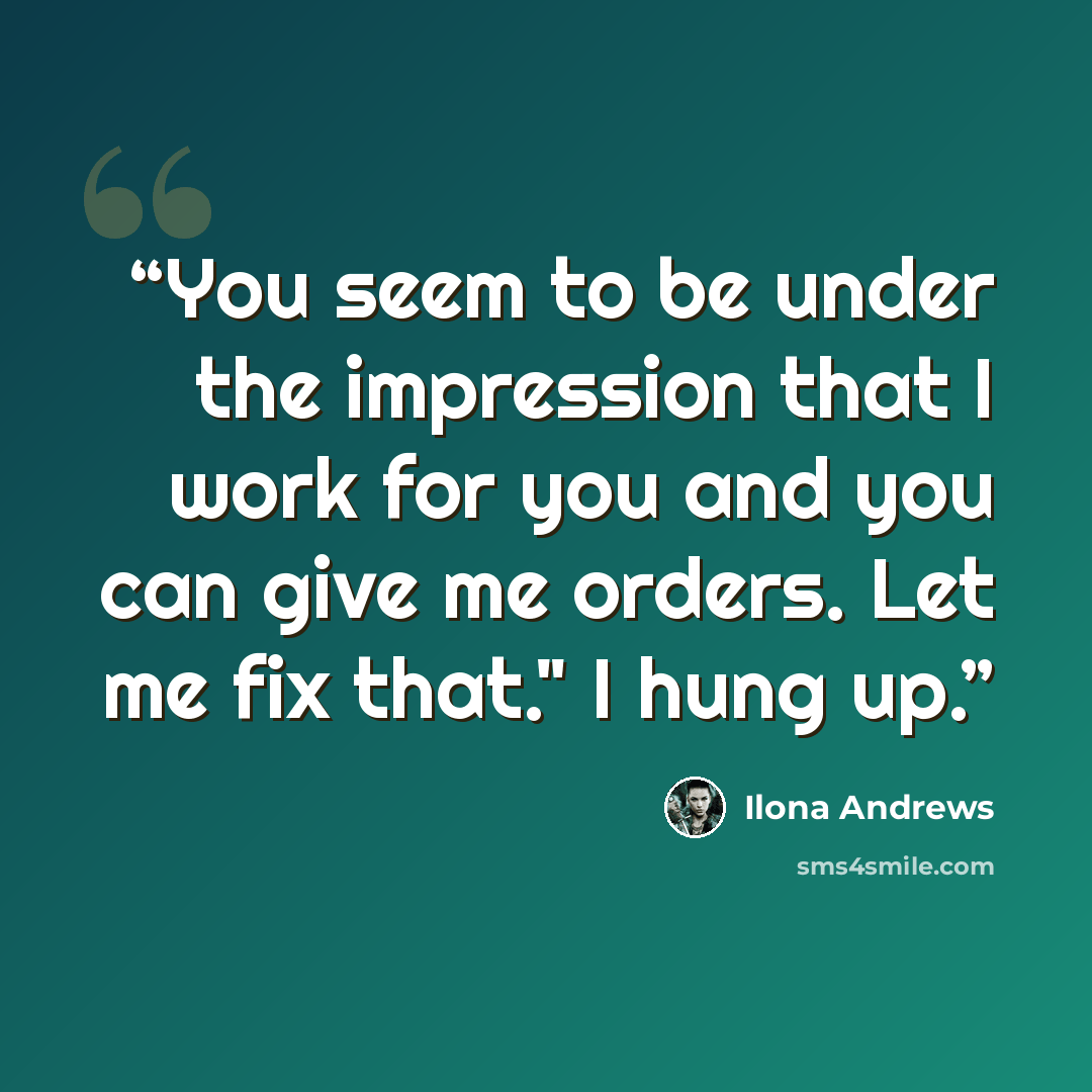 “You seem to be under the impression that I work for you and you can give me orders. Let me fix that." I hung up.” quote by Ilona Andrews