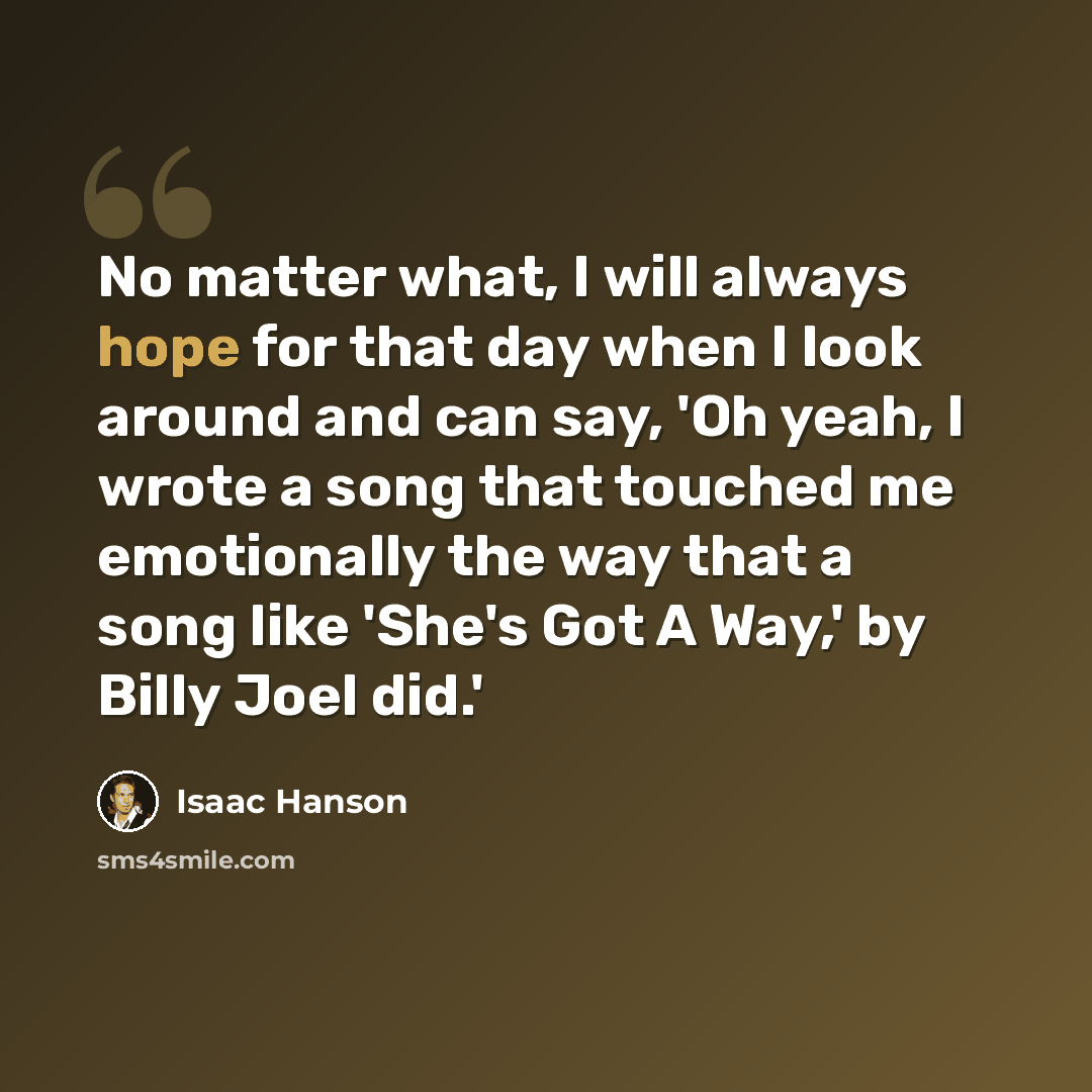 “No matter what, I will always hope for that day when I look around and can say, 'Oh yeah, I wrote a song that touched me emotionally the way that a song like 'She's Got A Way,' by Billy Joel did.'” quote by Isaac Hanson