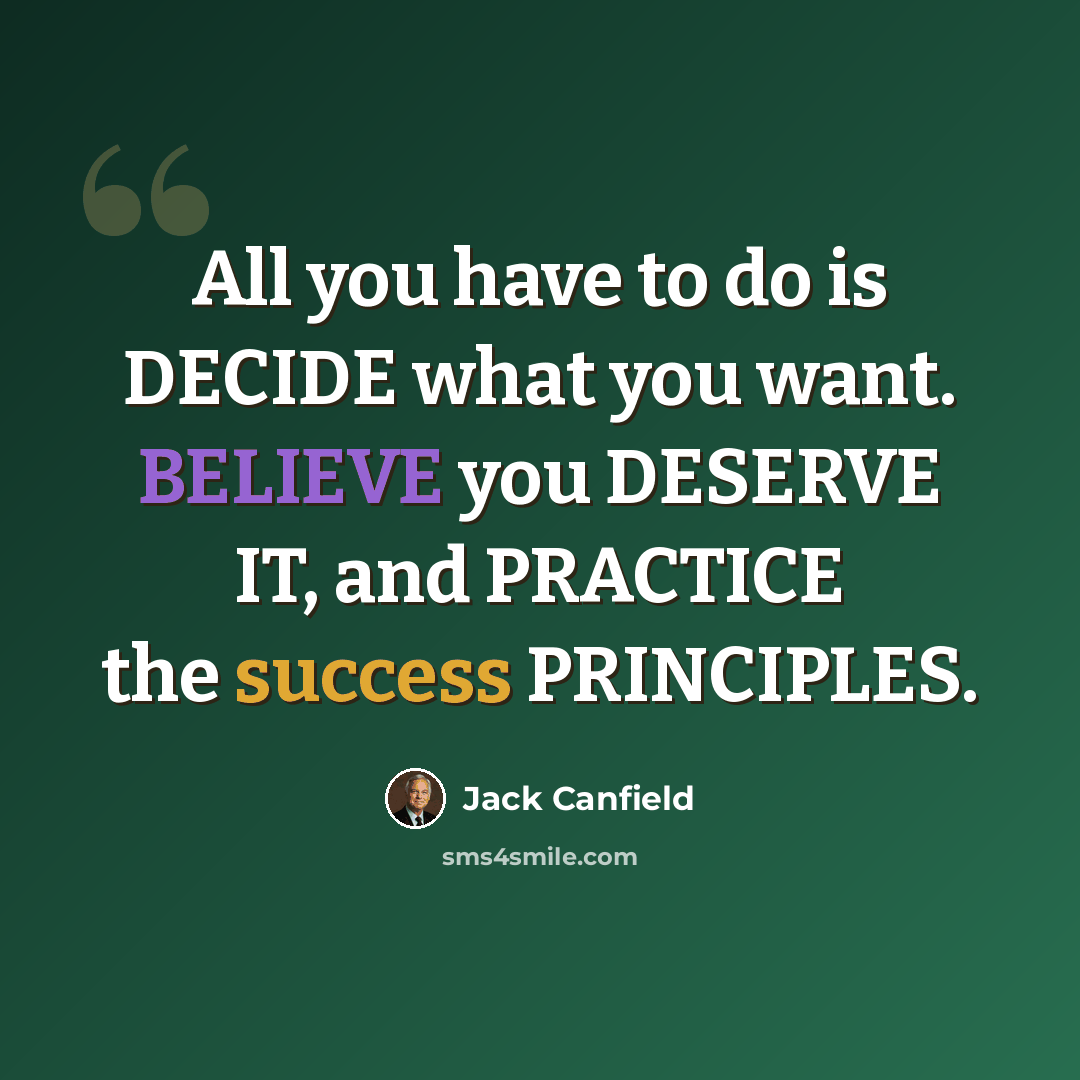 “All you have to do is DECIDE what you want. BELIEVE you DESERVE IT, and PRACTICE the success PRINCIPLES.” quote by Jack Canfield