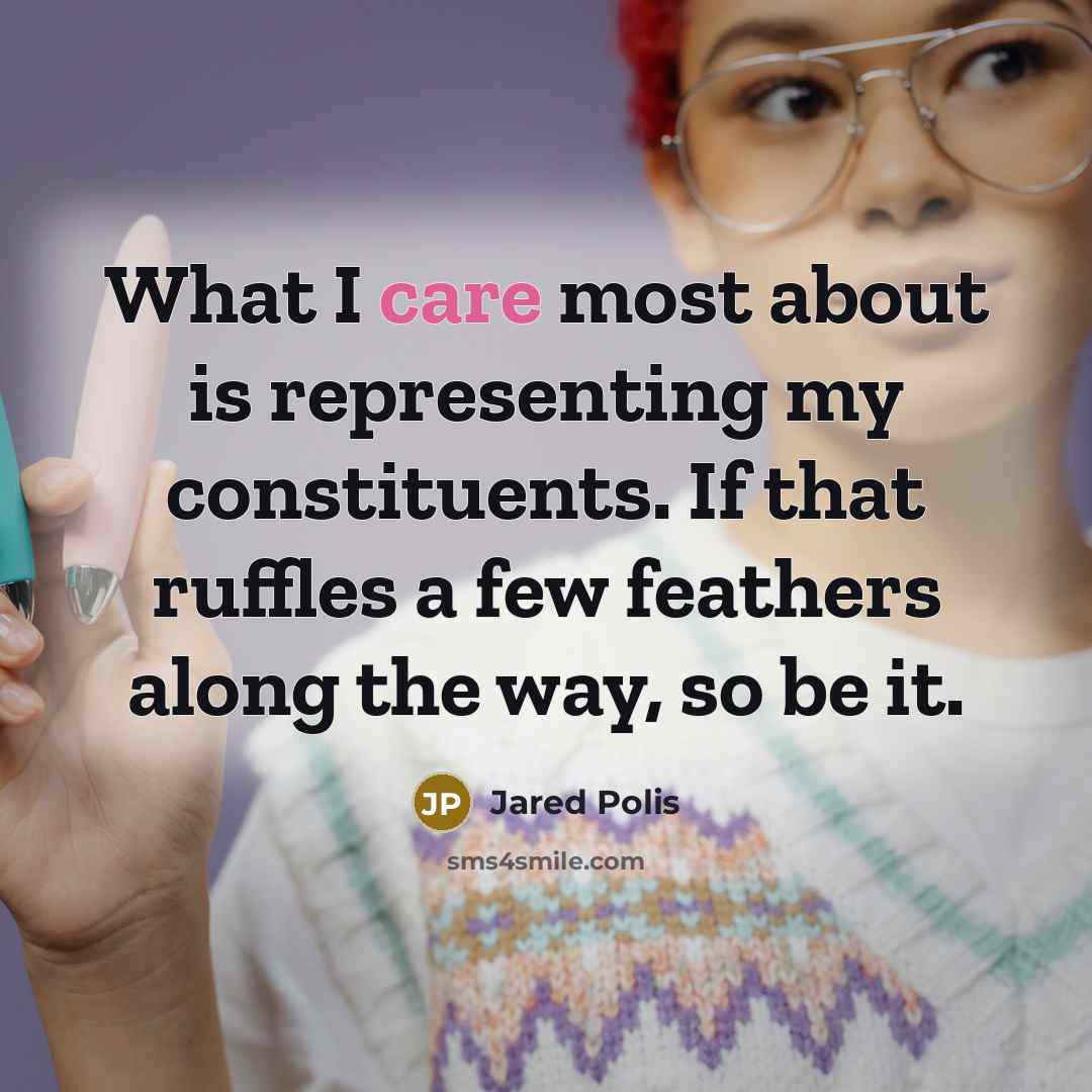 “What I care most about is representing my constituents. If that ruffles a few feathers along the way, so be it.” quote by Jared Polis