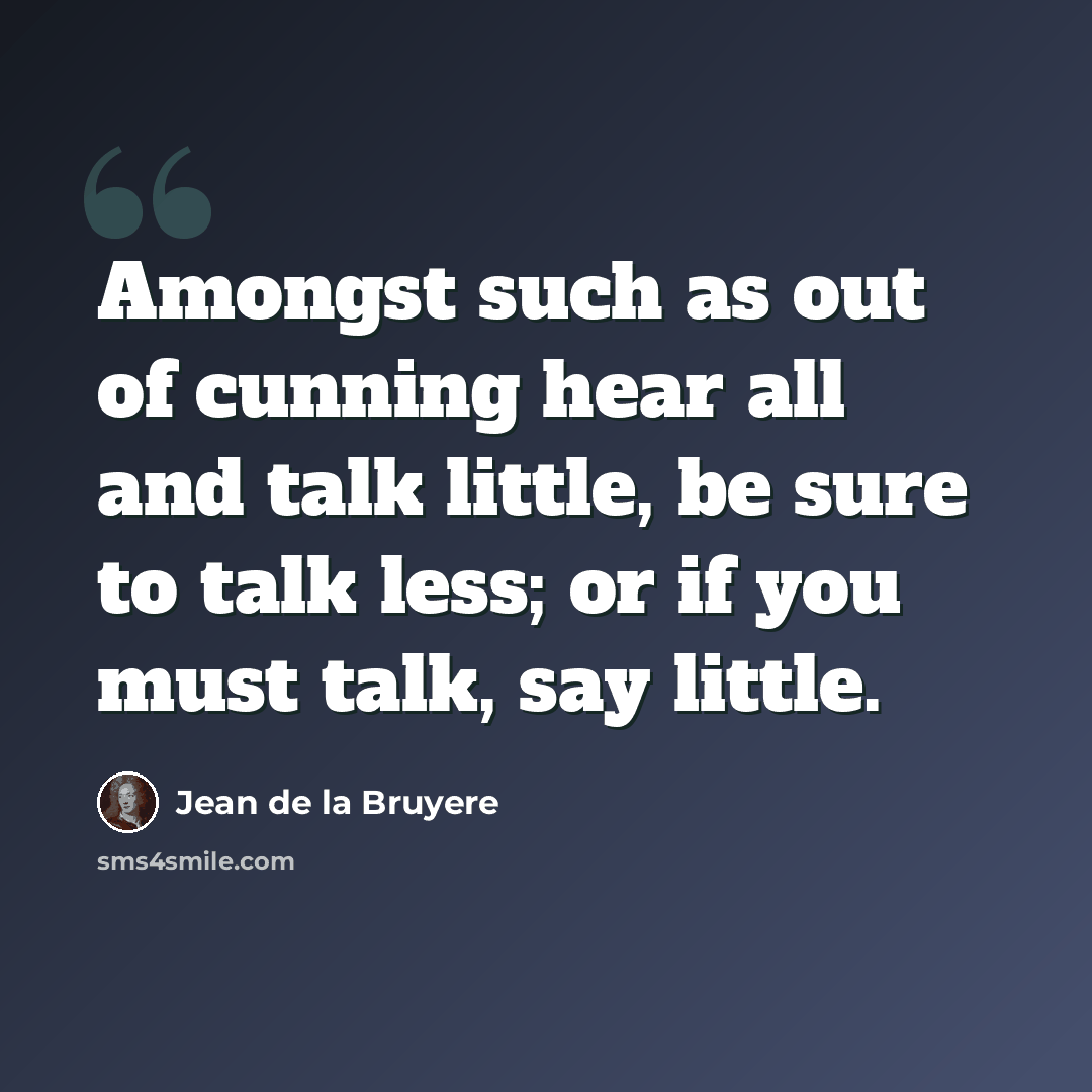 “Amongst such as out of cunning hear all and talk little, be sure to talk less; or if you must talk, say little.” quote by Jean de la Bruyere
