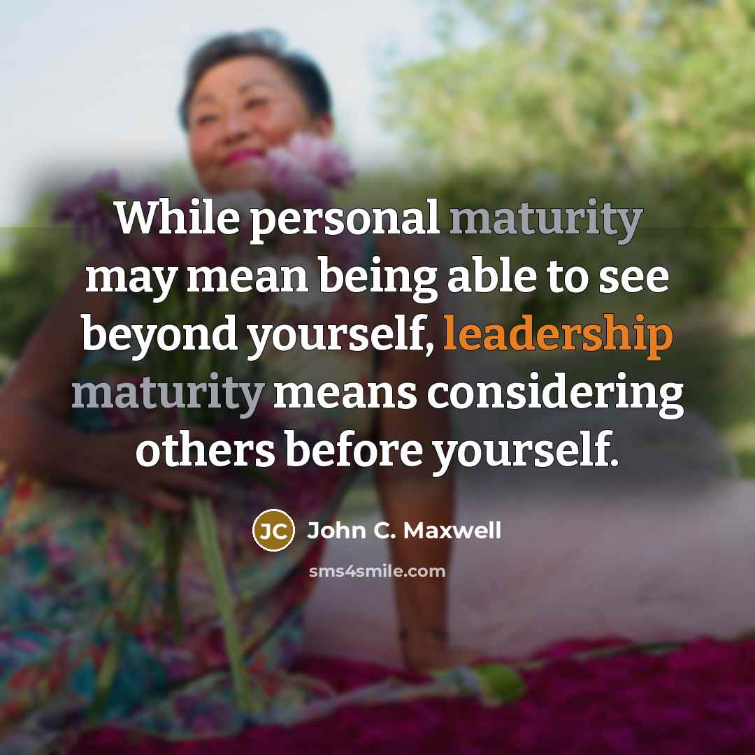 “While personal maturity may mean being able to see beyond yourself, leadership maturity means considering others before yourself.” quote by John C. Maxwell