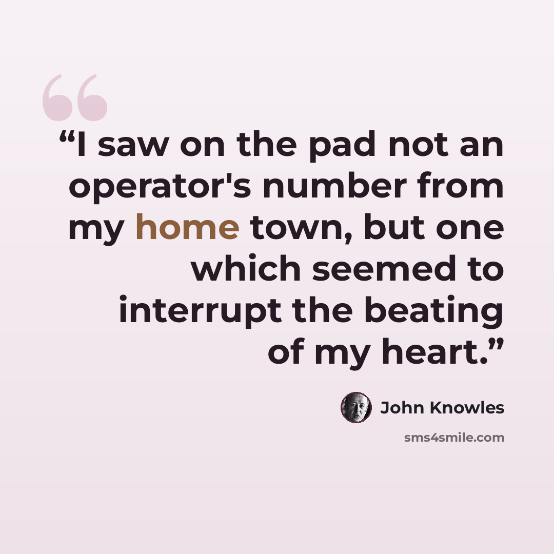 “I saw on the pad not an operator's number from my home town, but one which seemed to interrupt the beating of my heart.” quote by John Knowles