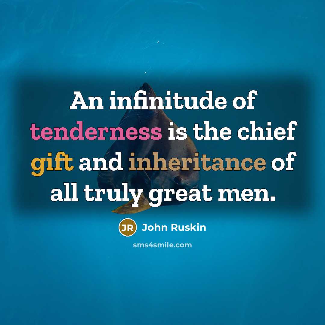 “An infinitude of tenderness is the chief gift and inheritance of all truly great men.” quote by John Ruskin