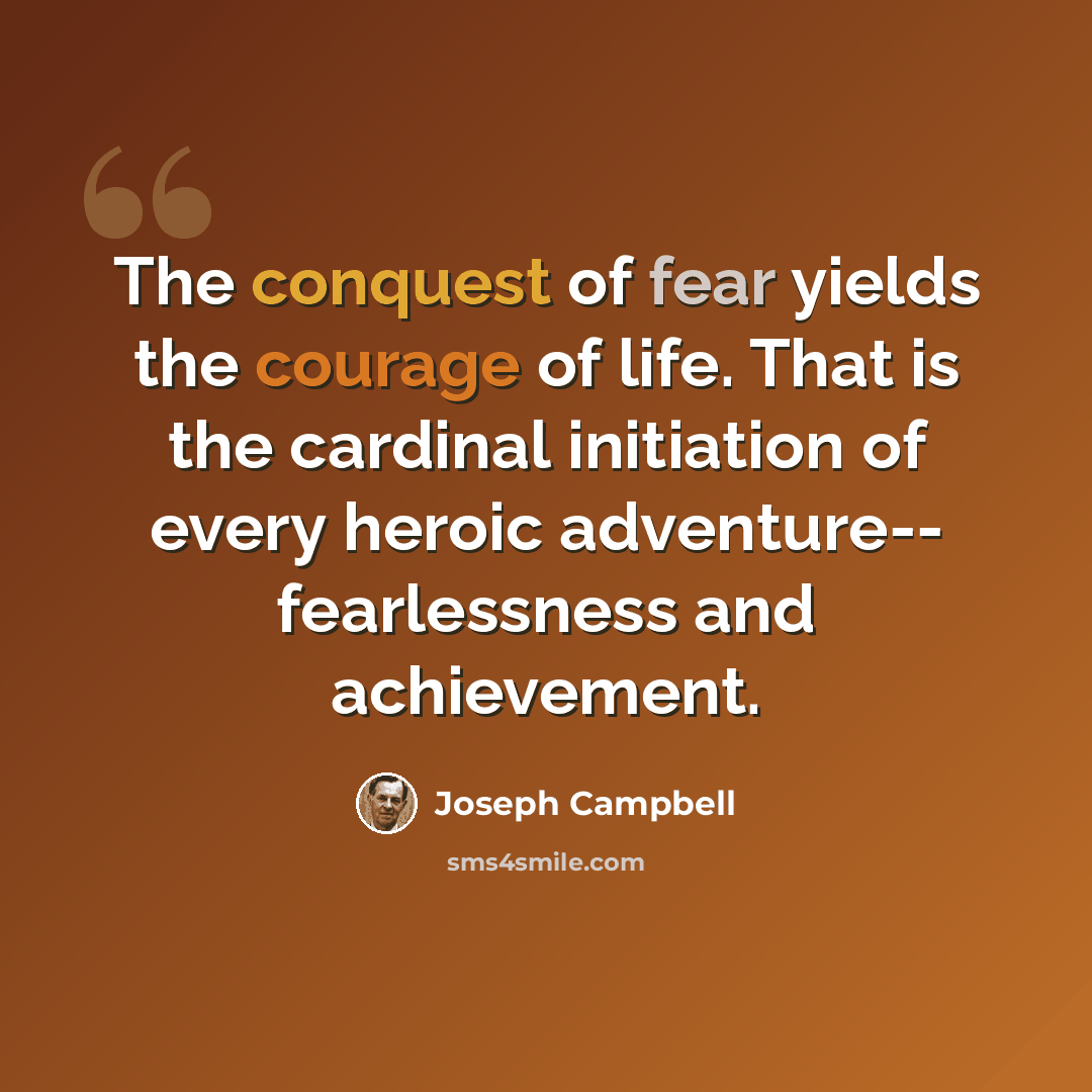 “The conquest of fear yields the courage of life. That is the cardinal initiation of every heroic adventure-- fearlessness and achievement.” quote by Joseph Campbell
