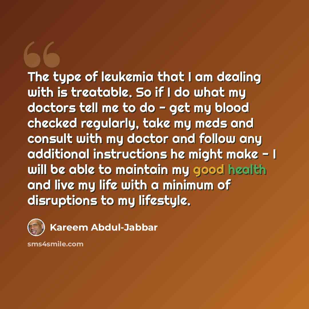 “The type of leukemia that I am dealing with is treatable. So if I do what my doctors tell me to do - get my blood checked regularly, take my meds and consult with my doctor and follow any additional instructions he might make - I will be able to maintain my good health and live my life with a…” quote by Kareem Abdul-Jabbar