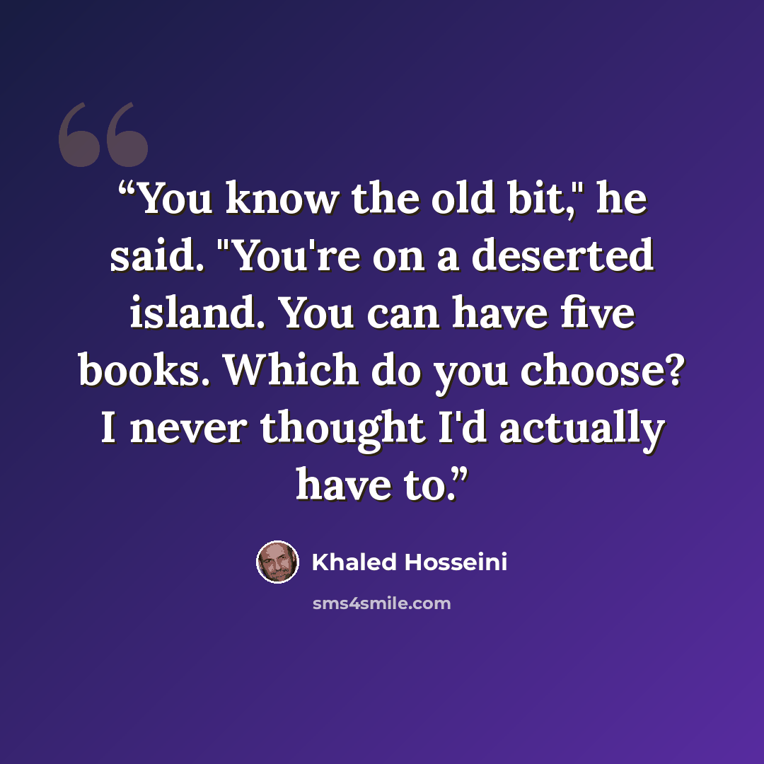 “You know the old bit," he said. "You're on a deserted island. You can have five books. Which do you choose? I never thought I'd actually have to.” quote by Khaled Hosseini