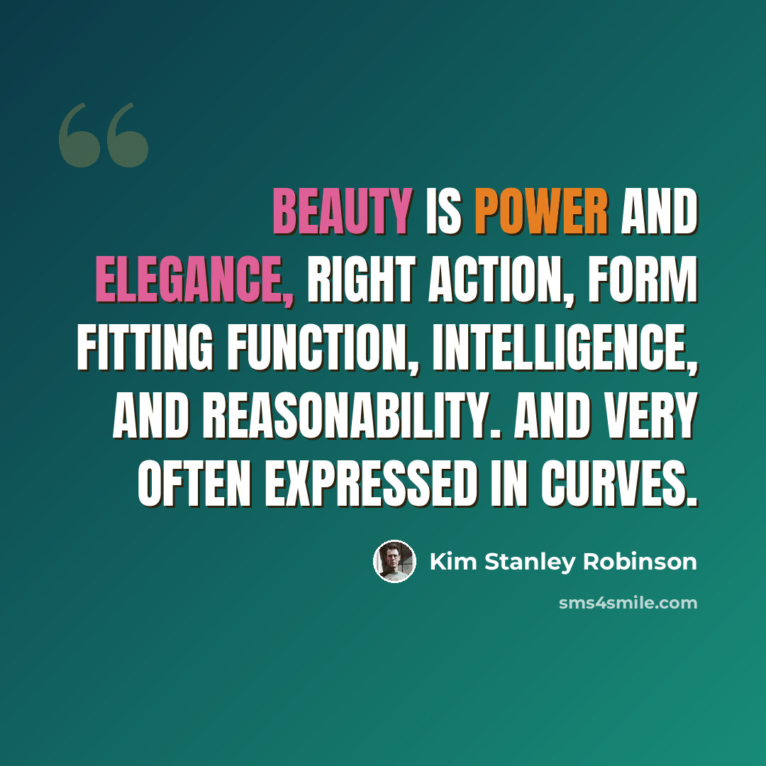 “Beauty is power and elegance, right action, form fitting function, intelligence, and reasonability. And very often expressed in curves.” quote by Kim Stanley Robinson
