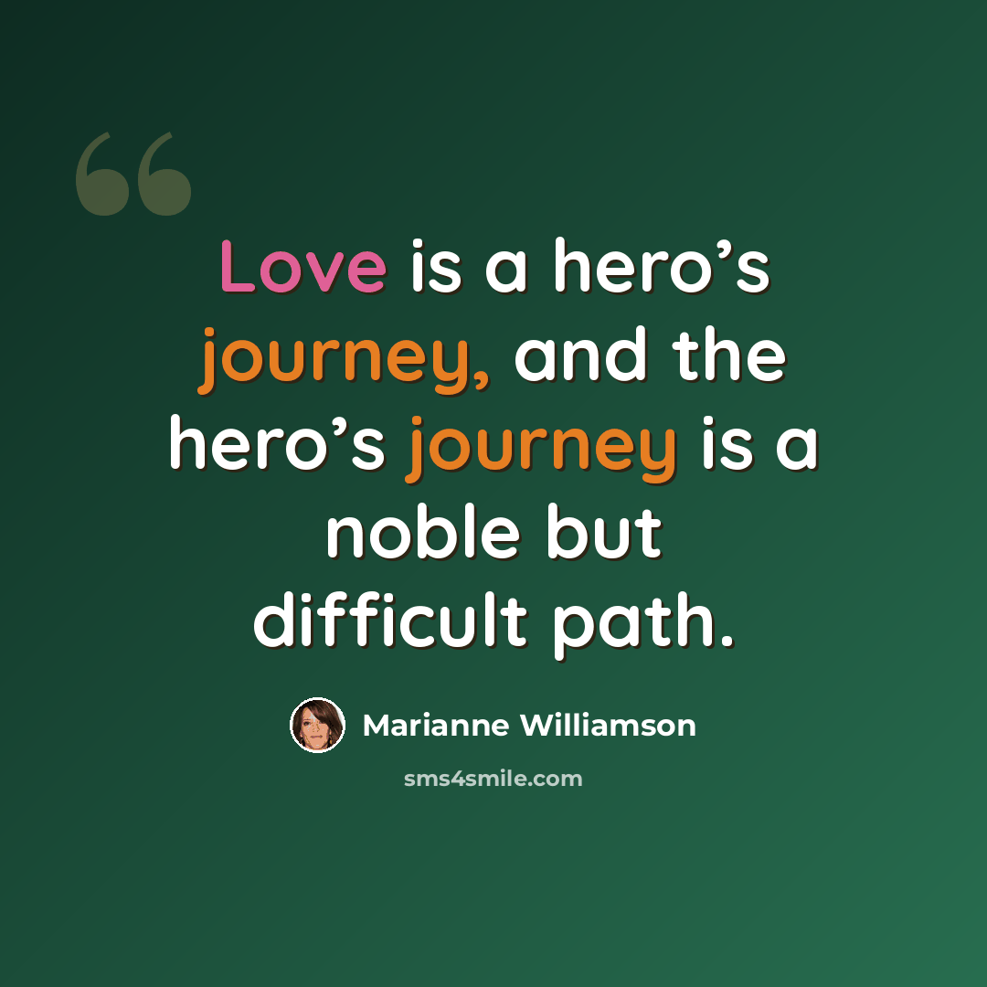 “Love is a hero’s journey, and the hero’s journey is a noble but difficult path.” quote by Marianne Williamson