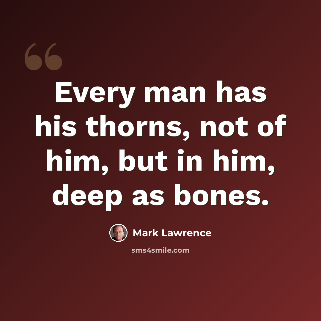 “Every man has his thorns, not of him, but in him, deep as bones.” quote by Mark Lawrence