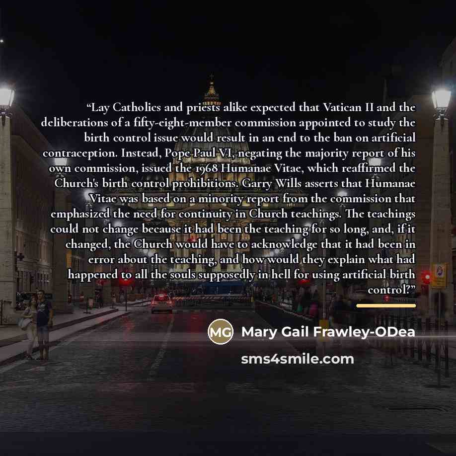 “Lay Catholics and priests alike expected that Vatican II and the deliberations of a fifty-eight-member commission appointed to study the birth control issue would result in an end to the ban on artificial contraception. Instead, Pope Paul VI, negating the majority report of his own commission…” quote by Anonymous