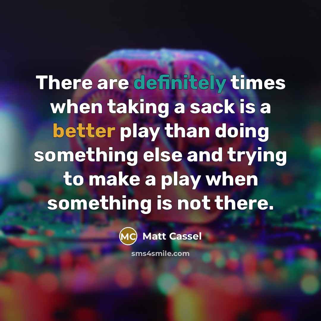“There are definitely times when taking a sack is a better play than doing something else and trying to make a play when something is not there.” quote by Matt Cassel