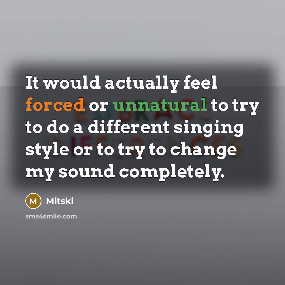 “It would actually feel forced or unnatural to try to do a different singing style or to try to change my sound completely.” quote by Mitski