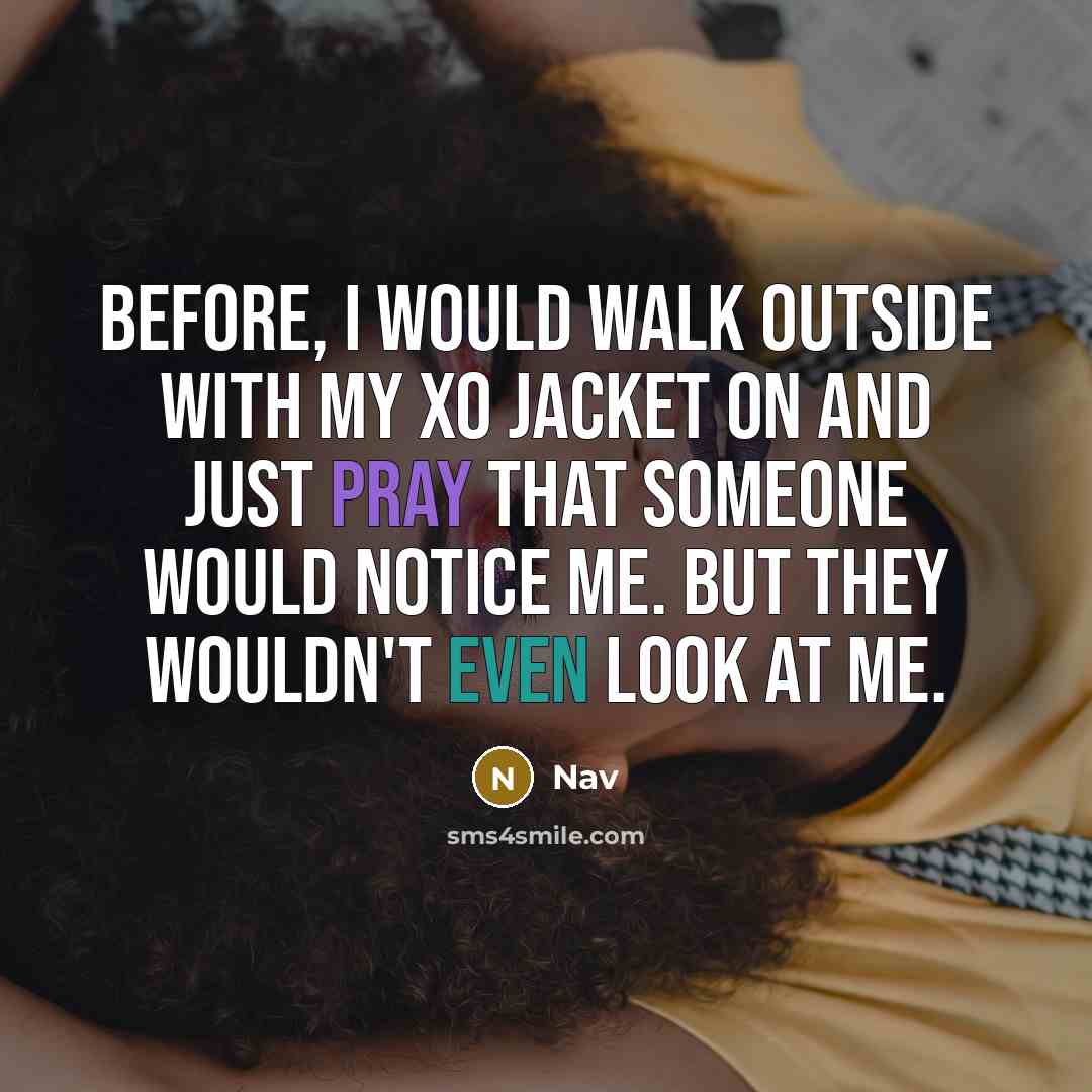 “Before, I would walk outside with my XO jacket on and just pray that someone would notice me. But they wouldn't even look at me.” quote by Nav