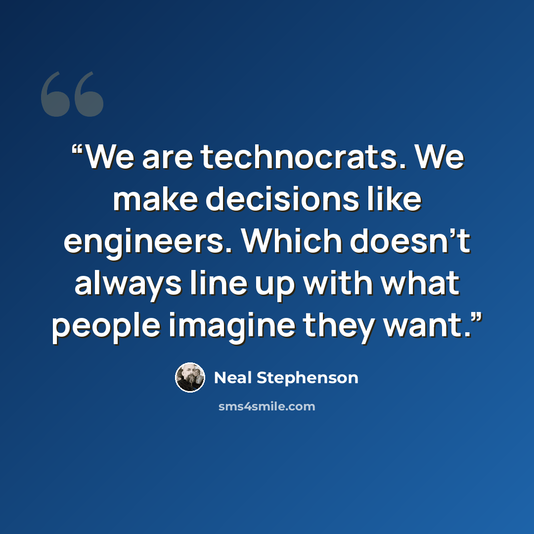 “We are technocrats. We make decisions like engineers. Which doesn't always line up with what people imagine they want.” quote by Neal Stephenson