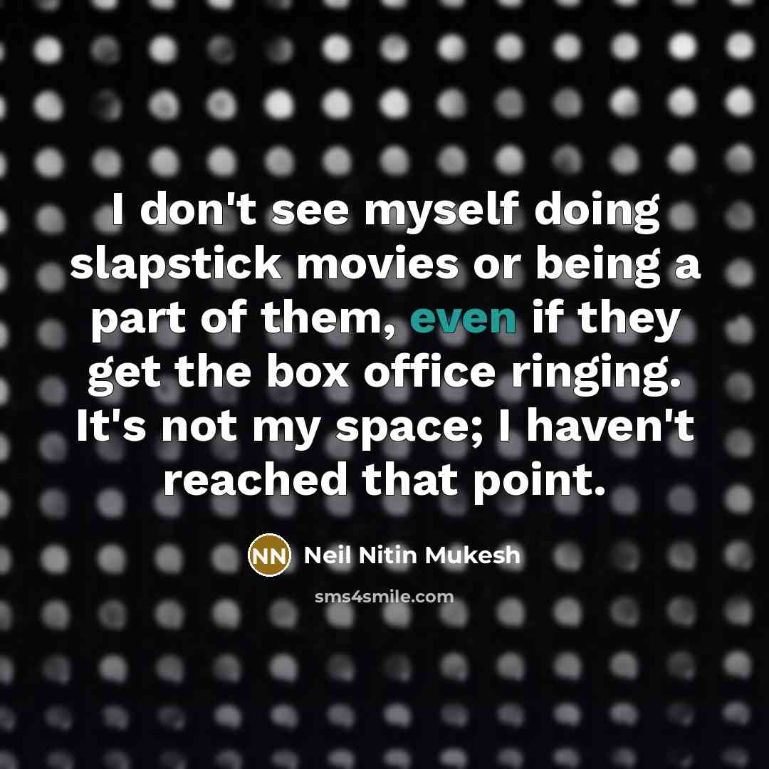 “I don't see myself doing slapstick movies or being a part of them, even if they get the box office ringing. It's not my space; I haven't reached that point.” quote by Neil Nitin Mukesh