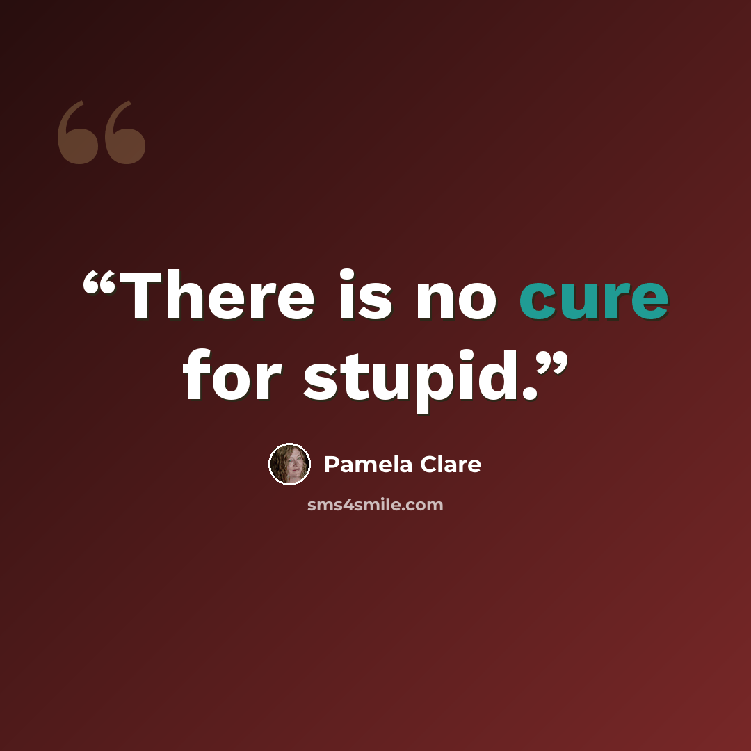 “There is no cure for stupid.” quote by Pamela Clare
