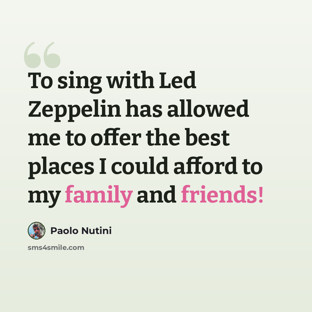 “To sing with Led Zeppelin has allowed me to offer the best places I could afford to my family and friends!” quote by Paolo Nutini