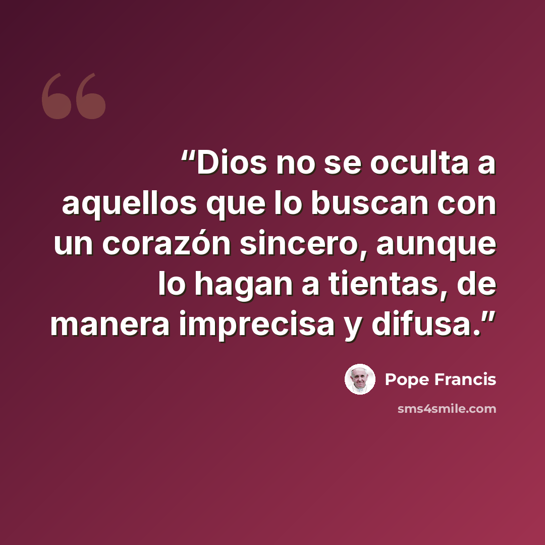 “Dios no se oculta a aquellos que lo buscan con un corazón sincero, aunque lo hagan a tientas, de manera imprecisa y difusa.” quote by Pope Francis