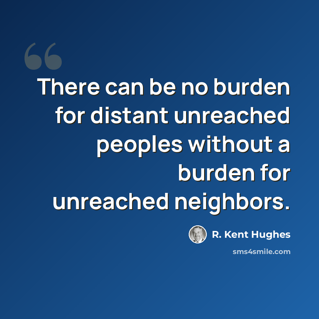 “There can be no burden for distant unreached peoples without a burden for unreached neighbors.” quote by R. Kent Hughes