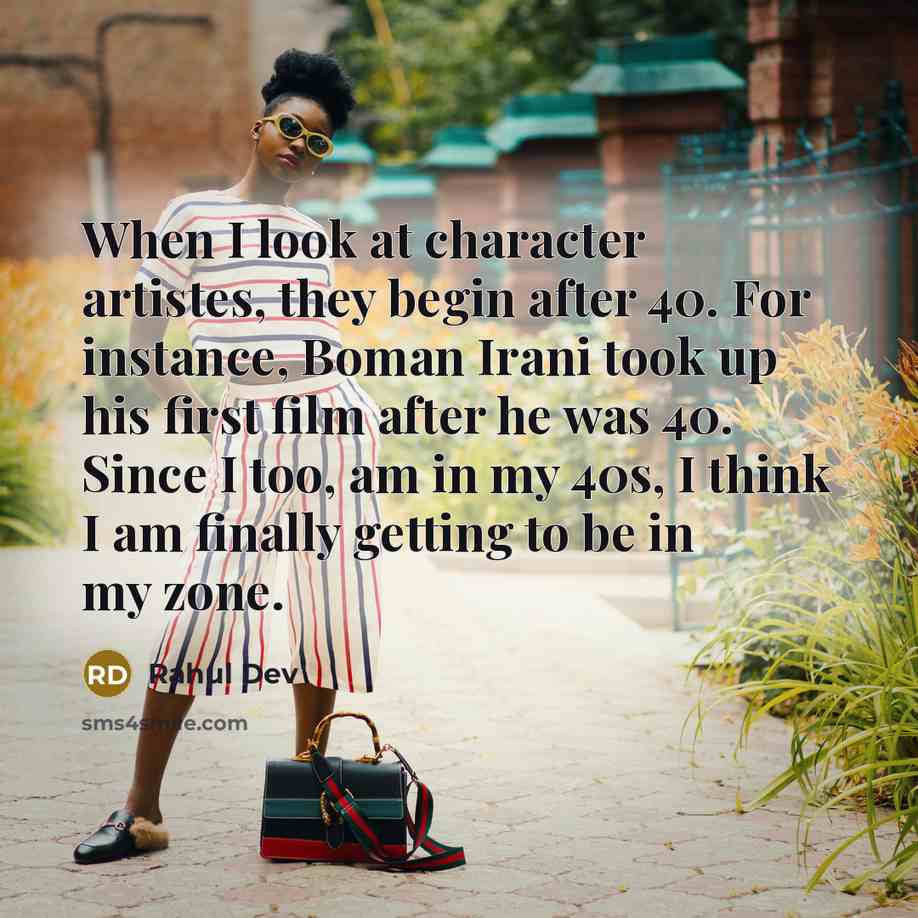 “When I look at character artistes, they begin after 40. For instance, Boman Irani took up his first film after he was 40. Since I too, am in my 40s, I think I am finally getting to be in my zone.” quote by Rahul Dev