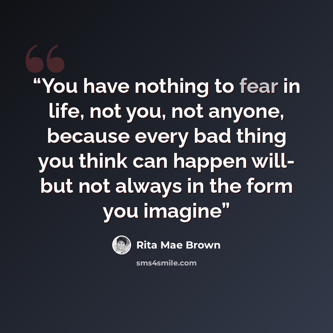 “You have nothing to fear in life, not you, not anyone, because every bad thing you think can happen will- but not always in the form you imagine” quote by Rita Mae Brown