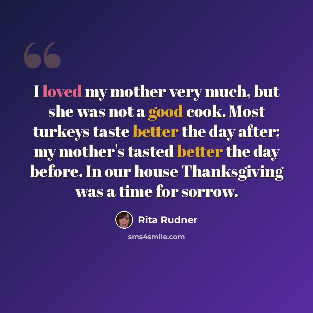 “I loved my mother very much, but she was not a good cook. Most turkeys taste better the day after; my mother's tasted better the day before. In our house Thanksgiving was a time for sorrow.” quote by Rita Rudner