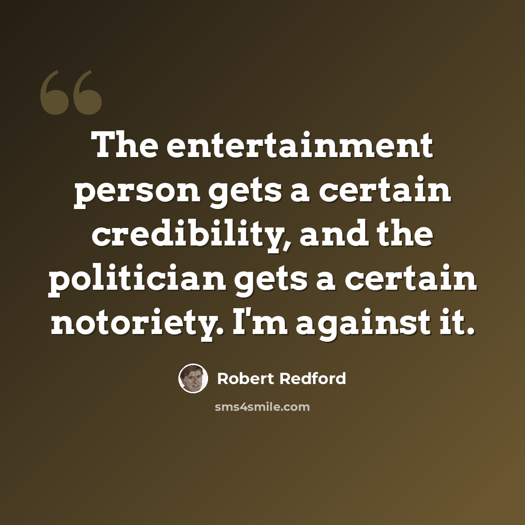 “The entertainment person gets a certain credibility, and the politician gets a certain notoriety. I'm against it.” quote by Robert Redford