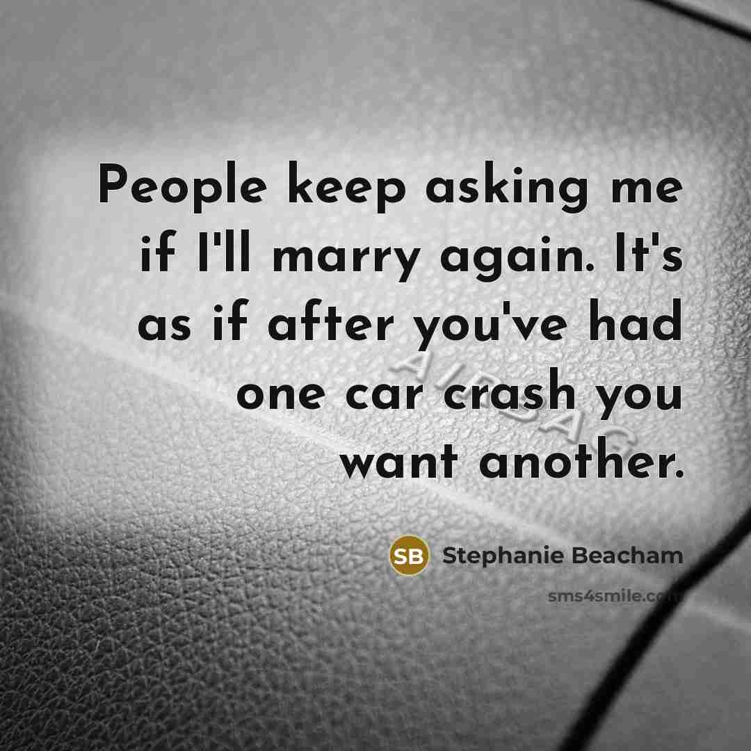 “People keep asking me if I'll marry again. It's as if after you've had one car crash you want another.” quote by Stephanie Beacham
