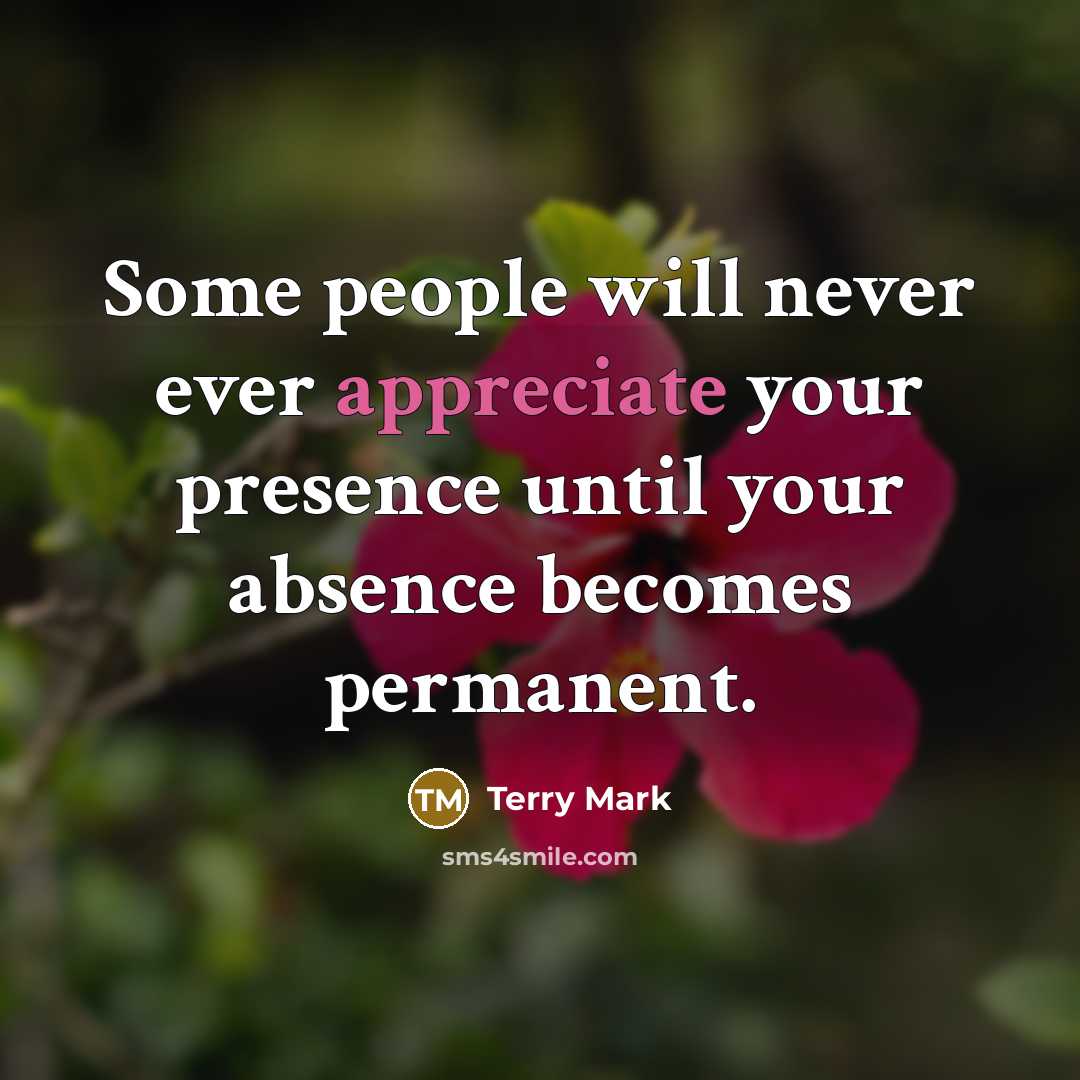 “Some people will never ever appreciate your presence until your absence becomes permanent.” quote by Terry Mark