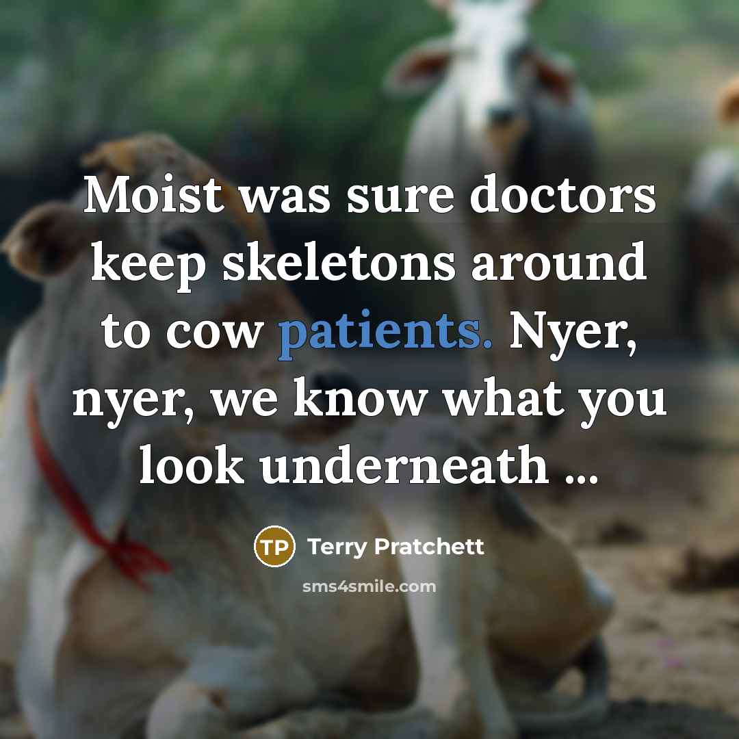 “Moist was sure doctors keep skeletons around to cow patients. Nyer, nyer, we know what you look underneath ...” quote by Terry Pratchett