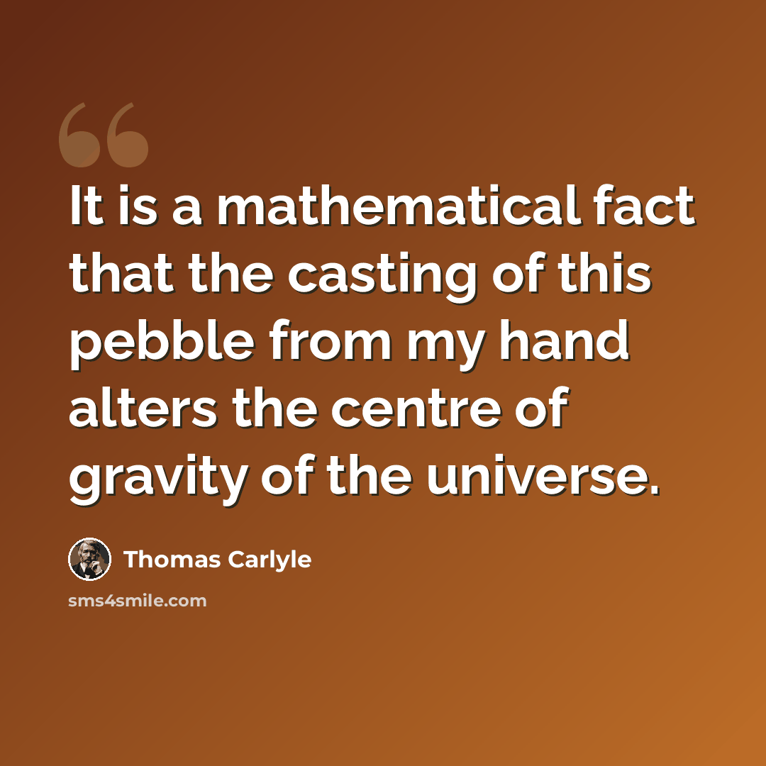 “It is a mathematical fact that the casting of this pebble from my hand alters the centre of gravity of the universe.” quote by Thomas Carlyle
