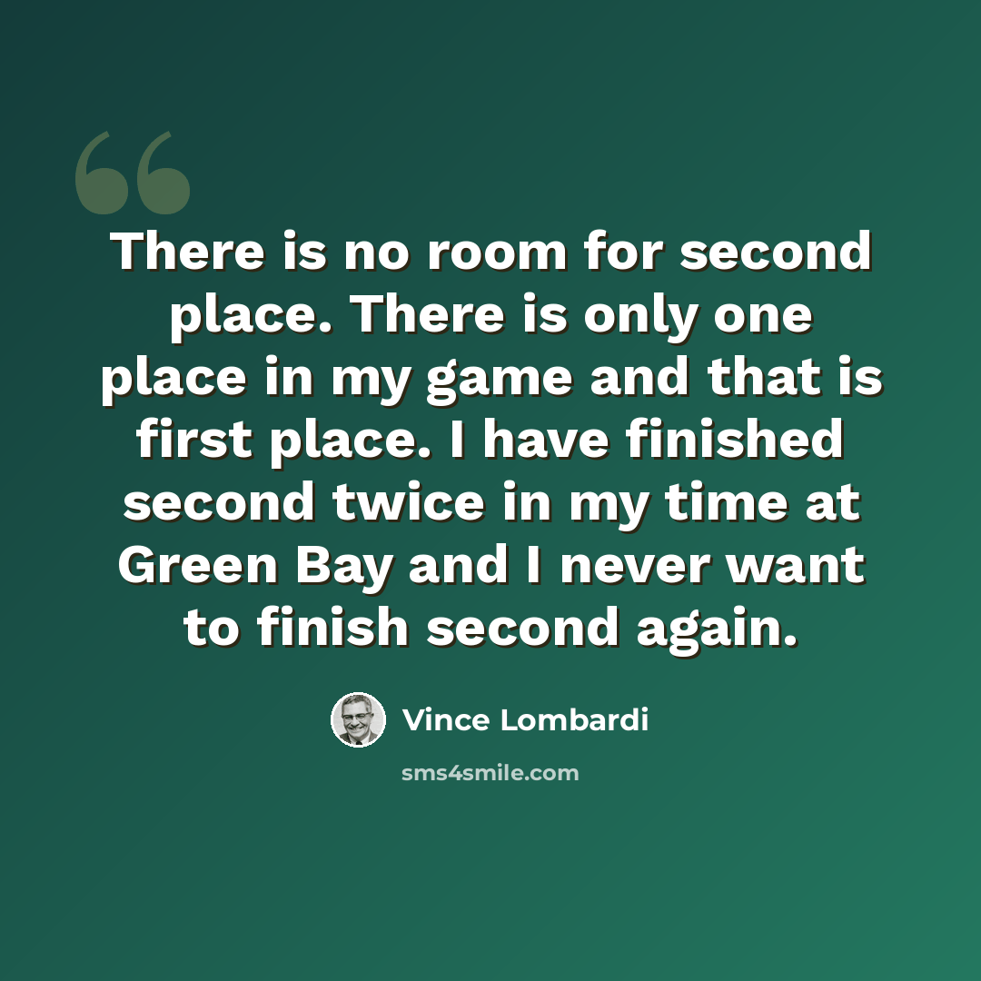 “There is no room for second place. There is only one place in my game and that is first place. I have finished second twice in my time at Green Bay and I never want to finish second again.” quote by Vince Lombardi