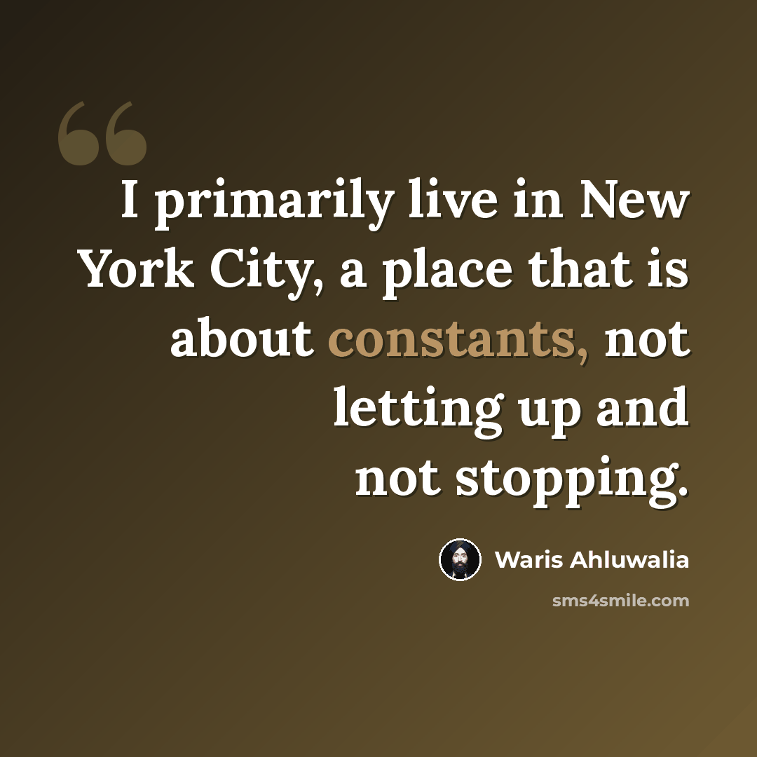 “I primarily live in New York City, a place that is about constants, not letting up and not stopping.” quote by Waris Ahluwalia