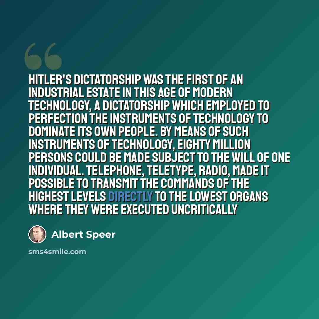 “Hitler's dictatorship was the first of an industrial estate in this age of modern technology, a dictatorship which employed to perfection the instruments of technology to dominate its own people. By means of such instruments of technology, eighty million persons could be made subject to the will…” quote by Albert Speer