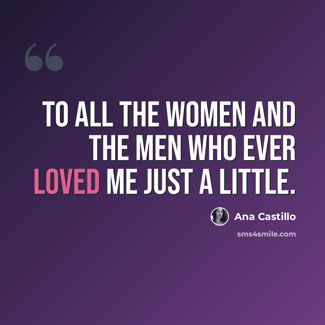 “To all the women and the men who ever loved me just a little.” quote by Ana Castillo