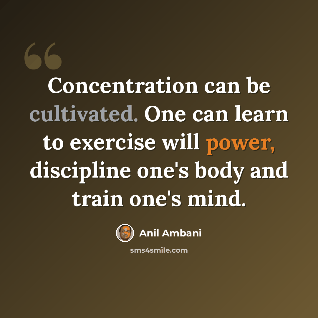 “Concentration can be cultivated. One can learn to exercise will power, discipline one's body and train one's mind.” quote by Anil Ambani