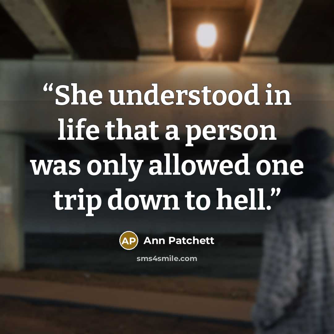 “She understood in life that a person was only allowed one trip down to hell.” quote by Ann Patchett