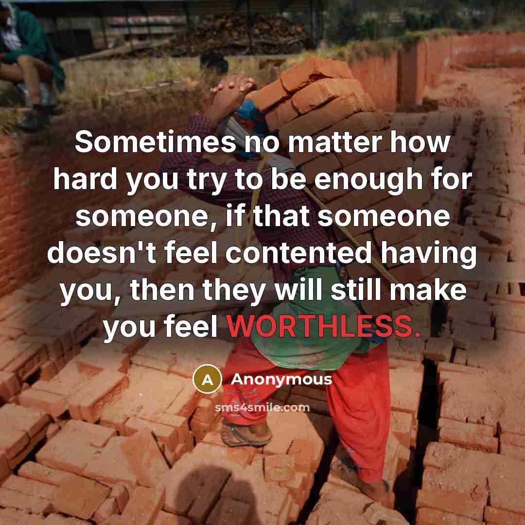 “Sometimes no matter how hard you try to be enough for someone, if that someone doesn't feel contented having you, then they will still make you feel WORTHLESS.” quote by Anonymous