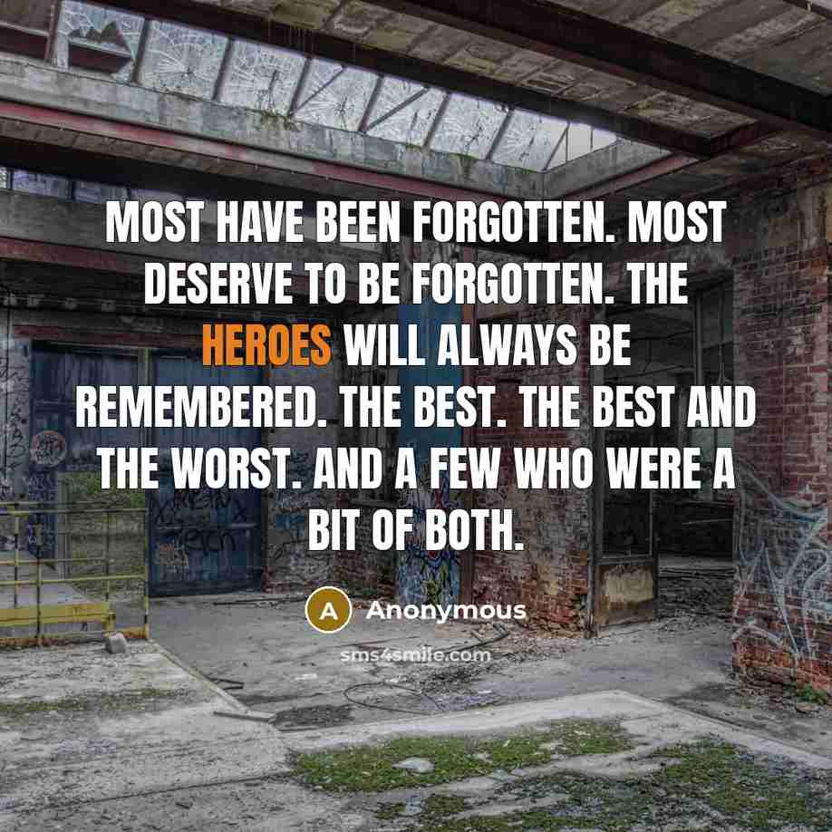 “Most have been forgotten. Most deserve to be forgotten. The heroes will always be remembered. The best. The best and the worst. And a few who were a bit of both.” quote by Anonymous