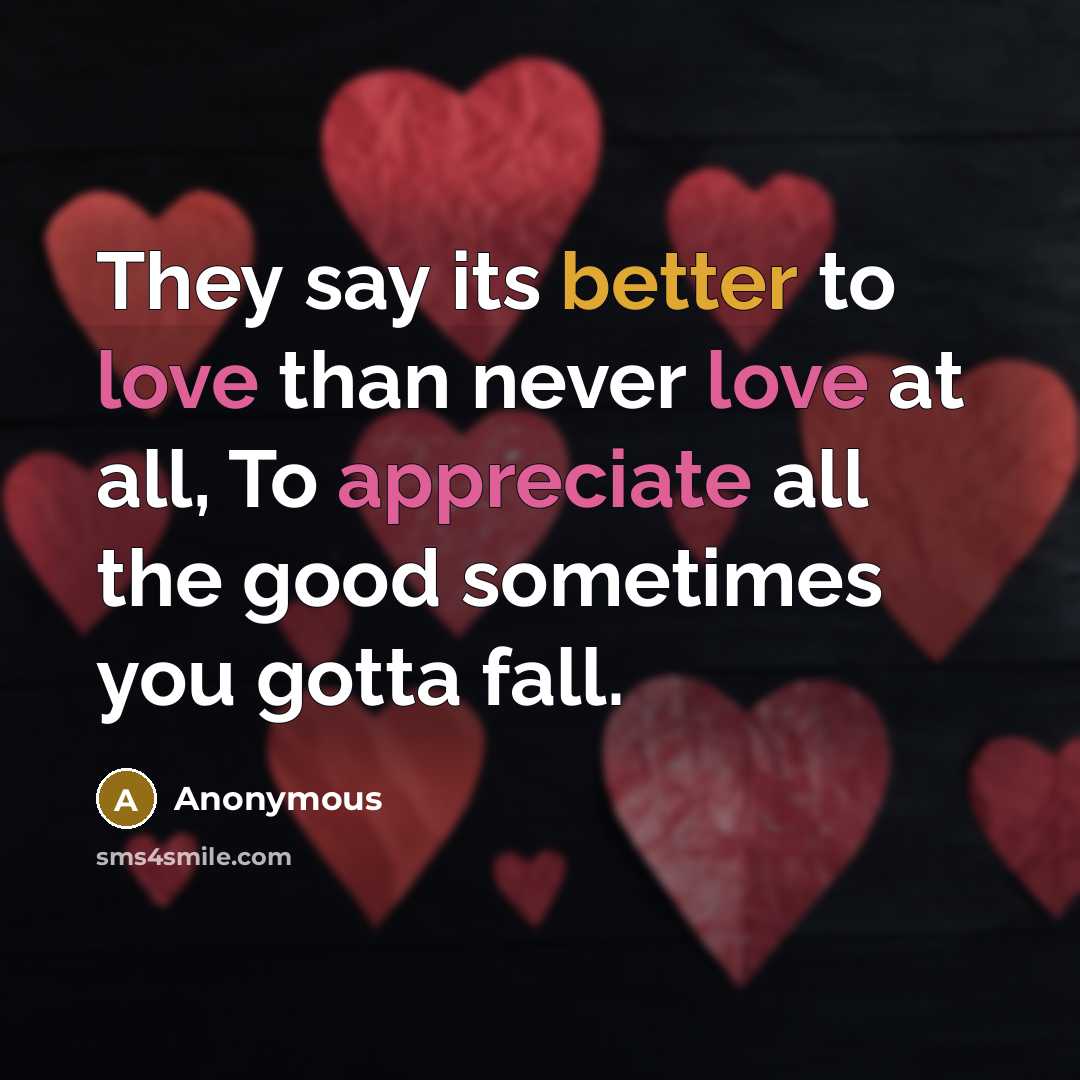 “They say its better to love than never love at all, To appreciate all the good sometimes you gotta fall.” quote by Anonymous