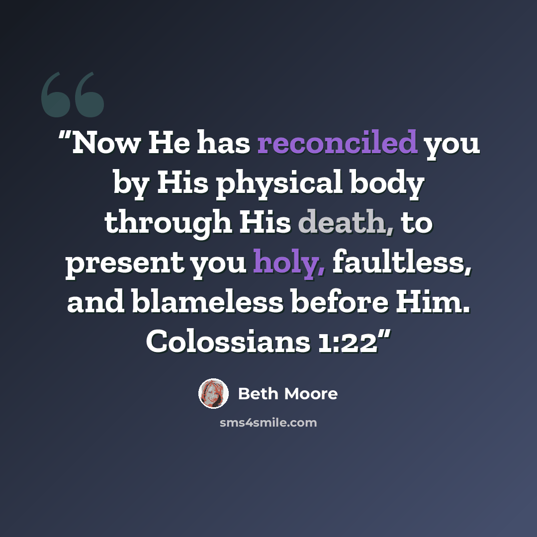 “Now He has reconciled you by His physical body through His death, to present you holy, faultless, and blameless before Him. Colossians 1:22” quote by Beth Moore