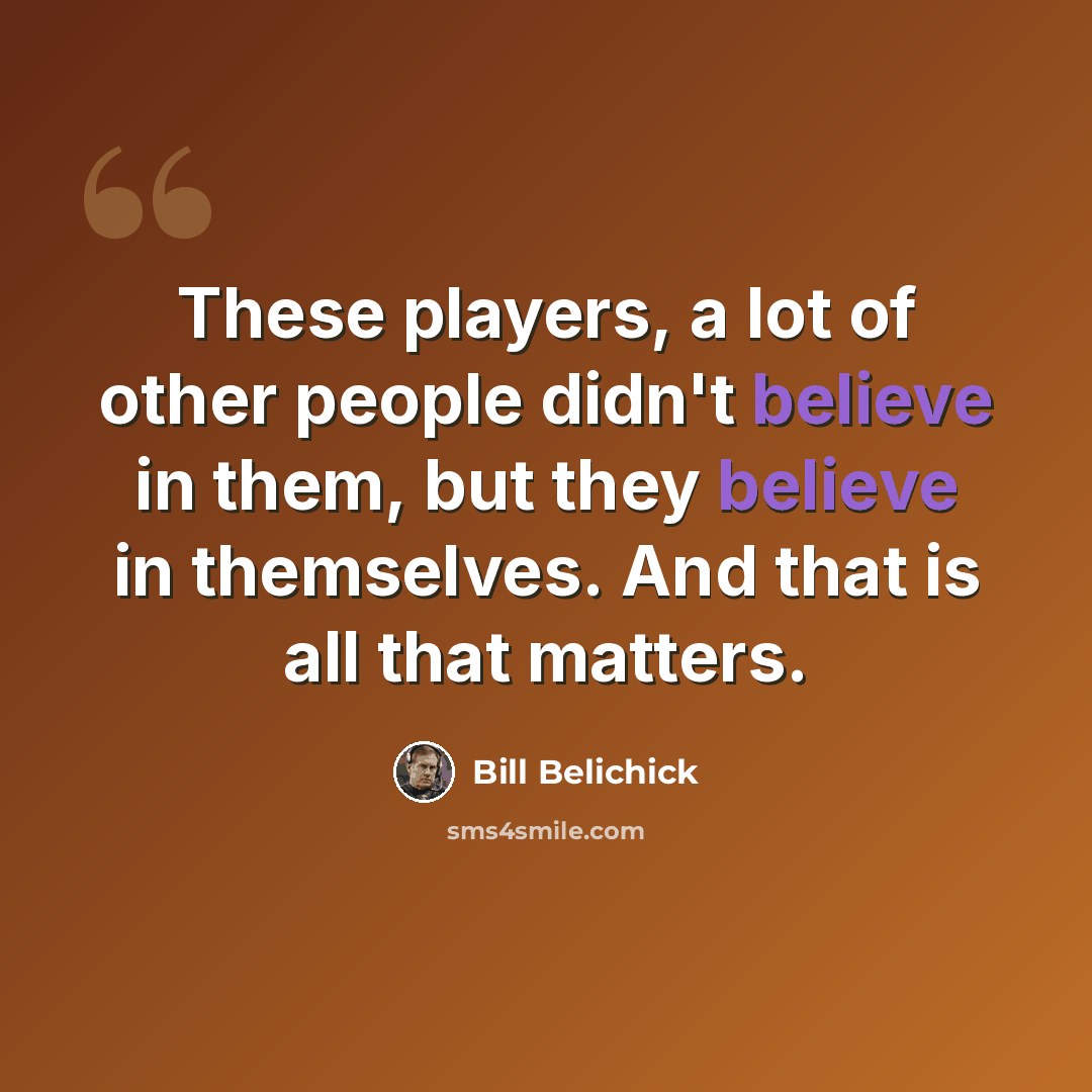 “These players, a lot of other people didn't believe in them, but they believe in themselves. And that is all that matters.” quote by Bill Belichick