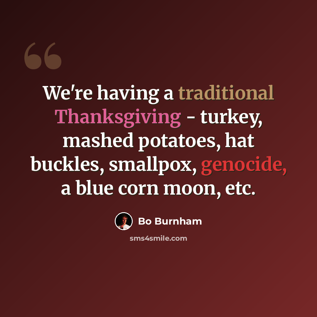 “We're having a traditional Thanksgiving - turkey, mashed potatoes, hat buckles, smallpox, genocide, a blue corn moon, etc.” quote by Bo Burnham