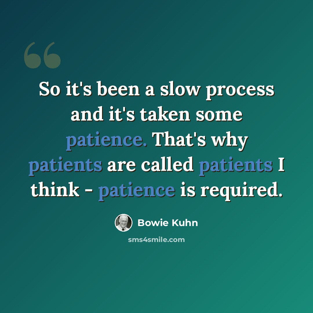 “So it's been a slow process and it's taken some patience. That's why patients are called patients I think - patience is required.” quote by Bowie Kuhn